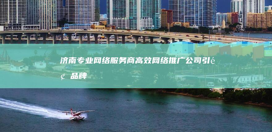 济南专业网络服务商：高效网络推广公司引领品牌营销新趋势