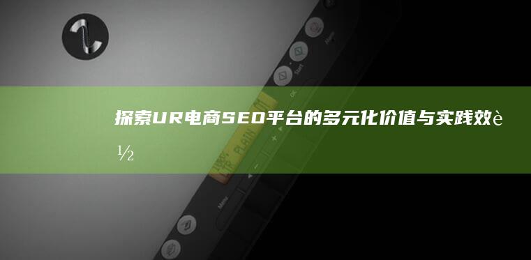 探索UR电商SEO平台的多元化价值与实践效能